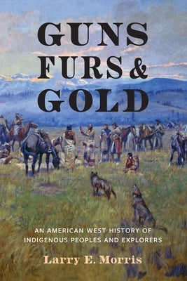 Guns, Furs, and Gold: An American West History of Indigenous Peoples and Explorers by Morris, Larry E.