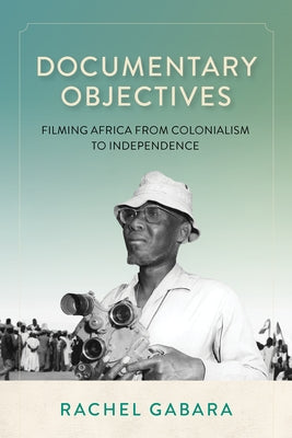 Documentary Objectives: Filming Africa from Colonialism to Independence by Gabara, Rachel