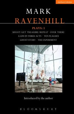 Ravenhill Plays: 3: Shoot/Get Treasure/Repeat; Over There; A Life in Three Acts; Ten Plagues; Ghost Story; The Experiment by Ravenhill, Mark