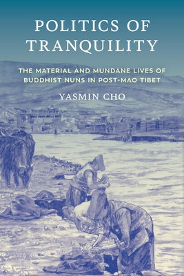 Politics of Tranquility: The Material and Mundane Lives of Buddhist Nuns in Post-Mao Tibet by Cho, Yasmin
