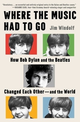 Where the Music Had to Go: How Bob Dylan and the Beatles Changed Each Other--And the World by Windolf, Jim