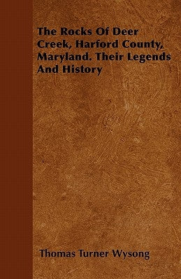 The Rocks of Deer Creek, Harford County, Maryland. Their Legends and History by Wysong, Thomas Turner
