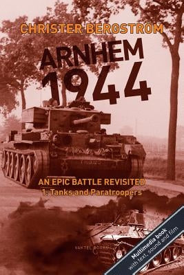 Arnhem 1944: An Epic Battle Revisited: Vol. 1: Tanks and Paratroopers by Bergström, Christer