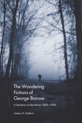The Wandering Fictions of George Borrow: A Literature on the Move 1840-1940 by Radford, Andrew D.