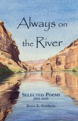 Always on the River: Collected Poems 2001-2020 by Northern, Bruce K.