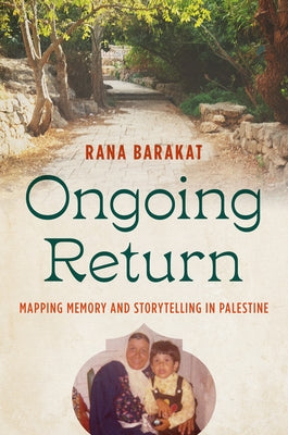 Ongoing Return: Mapping Memory and Storytelling in Palestine by Barakat, Rana