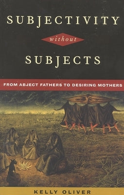 Subjectivity Without Subjects: From Abject Fathers to Desiring Mothers by Oliver, Kelly