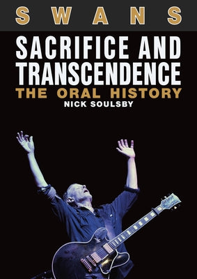 Swans: Sacrifice and Transcendence: The Oral History by Soulsby, Nick