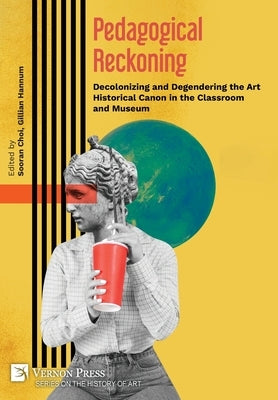 Pedagogical Reckoning: Decolonizing and Degendering the Art Historical Canon in the Classroom and Museum by Choi, Sooran