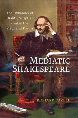 Mediatic Shakespeare: The Dynamics of Orality, Script and Print in the Plays and Poems by Cavell, Richard