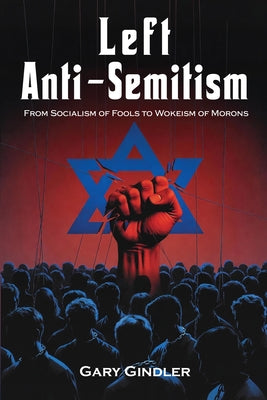 Left Anti-Semitism: From Socialism of Fools to Wokeism of Morons by Gindler, Gary
