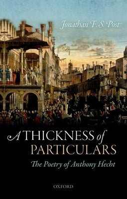 A Thickness of Particulars: The Poetry of Anthony Hecht by Post, Jonathan F. S.