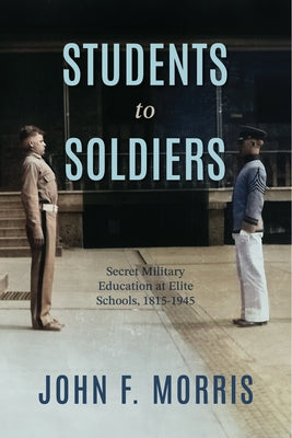 Students to Soldiers: Secret Military Education at Elite Schools, 1815-1945 by Morris, John F.