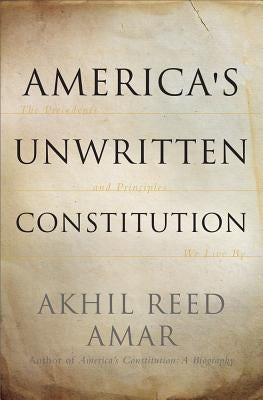 America's Unwritten Constitution: The Precedents and Principles We Live by by Amar, Akhil Reed