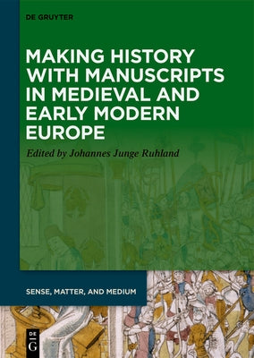 Making History with Manuscripts in Medieval and Early Modern Europe by Junge Ruhland, Johannes