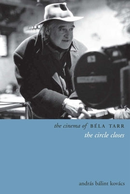 The Cinema of Béla Tarr: The Circle Closes by Kovács, András