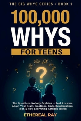 100,000 Whys for Teens: The Questions Nobody Explains - Real Answers About Your Brain, Emotions, Body, Relationships, Tech & How Everything Actually W by Ray, Ethereal