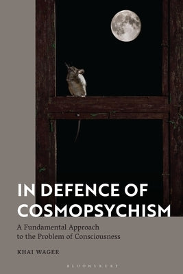 In Defence of Cosmopsychism: A Fundamental Approach to the Problem of Consciousness by Wager, Khai