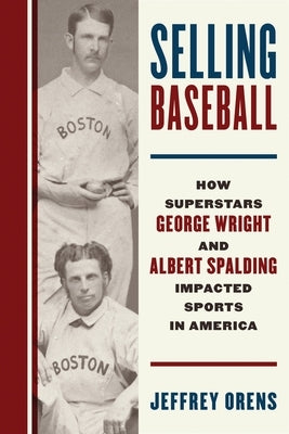 Selling Baseball: How Superstars George Wright and Albert Spalding Impacted Sports in America by Orens, Jeffrey