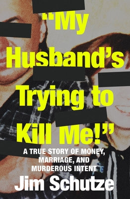 "My Husband's Trying to Kill Me!": A True Story of Money, Marriage, and Murderous Intent by Schutze, Jim