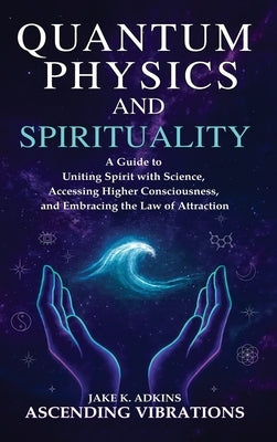 Quantum Physics and Spirituality: A Guide to Uniting Spirit With Science, Accessing Higher Consciousness, and Embracing the Law of Attraction by Vibrations, Ascending
