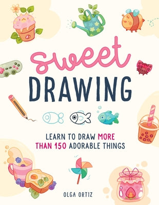 Sweet Drawing: Learn to Draw More Than 150 Adorable Things by Ortiz, Olga