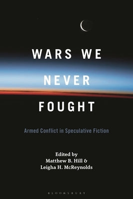Wars We Never Fought: Armed Conflict in Speculative Fiction by Hill, Matthew B.