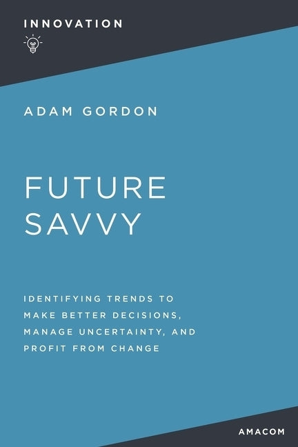 Future Savvy: Identifying Trends to Make Better Decisions, Manage Uncertainty, and Profit from Change by Gordon, Adam