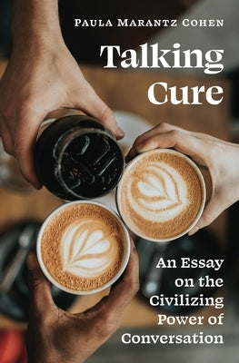 Talking Cure: An Essay on the Civilizing Power of Conversation by Cohen, Paula Marantz