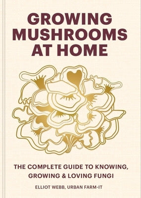 Growing Mushrooms at Home: The Complete Guide to Knowing, Growing and Loving Fungi by Webb, Elliot