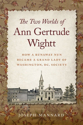 The Two Worlds of Ann Gertrude Wightt: How a Runaway Nun Became a Grand Lady of Washington, DC, Society by Mannard, Joseph