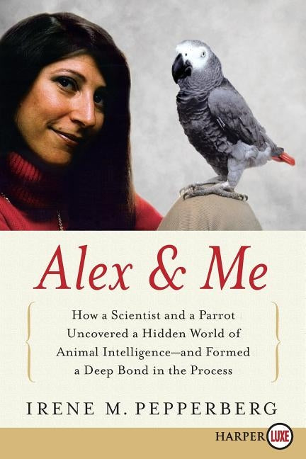 Alex & Me: How a Scientist and a Parrot Discovered a Hidden World of Animal Intelligence--And Formed a Deep Bond in the Process by Pepperberg, Irene