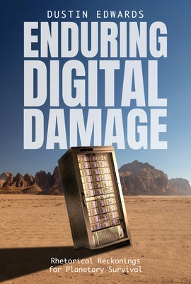 Enduring Digital Damage: Rhetorical Reckonings for Planetary Survival by Edwards, Dustin