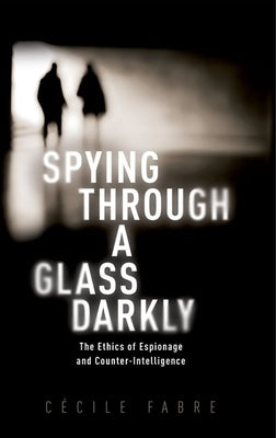 Spying Through a Glass Darkly: The Ethics of Espionage and Counter-Intelligence by Fabre, Cécile