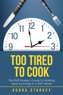 Too Tired to Cook: The Shift Worker's Guide to Working (And Surviving) in a 24/7 World by Starkey, Audra