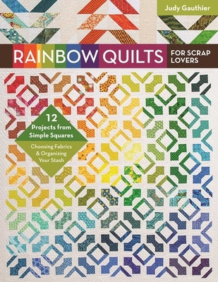 Rainbow Quilts for Scrap Lovers: - 12 Projects from Simple Squares - Choosing Fabrics & Organizing Your Stash by Gauthier, Judy