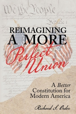 Reimagining a More Perfect Union: A Better Constitution for Modern America by Order, Richard S.