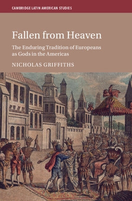 Fallen from Heaven: The Enduring Tradition of Europeans as Gods in the Americas by Griffiths, Nicholas
