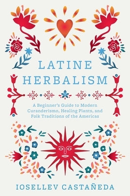 Latine Herbalism: A Beginner's Guide to Modern Curanderismo, Healing Plants, and Folk Traditions of the Americas by Casta?eda, Iosellev