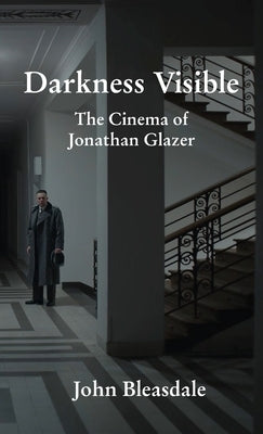 Darkness Visible: The Cinema of Jonathan Glazer by Bleasdale, John