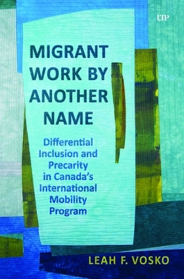 Migrant Work by Another Name: Differential Inclusion and Precarity in Canada's International Mobility Program by Vosko, Leah Faith