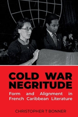 Cold War Negritude: Form and Alignment in French Caribbean Literature by Bonner, Christopher T.