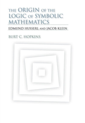The Origin of the Logic of Symbolic Mathematics: Edmund Husserl and Jacob Klein by Hopkins, Burt C.