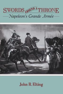 Swords Around a Throne: Napoleon's Grande Arm?e by Elting, John R.