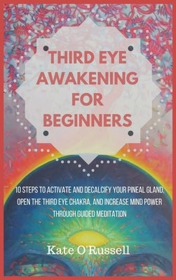 Third Eye Awakening for Beginners: 10 Steps to Activate and Decalcify Your Pineal Gland, Open the Third Eye Chakra, and Increase Mind Power Through Gu by O' Russell, Kate