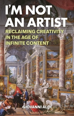 I'm Not an Artist: Reclaiming Creativity in the Age of Infinite Content by Aloi, Giovanni