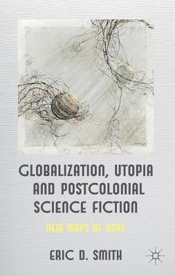 Globalization, Utopia and Postcolonial Science Fiction: New Maps of Hope by Smith, E.