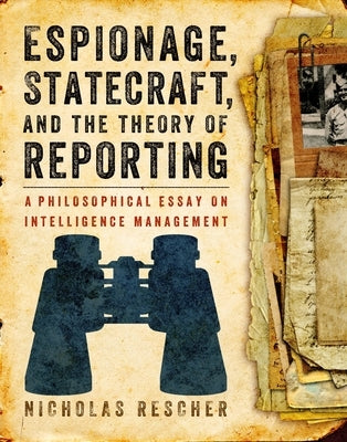 Espionage, Statecraft, and the Theory of Reporting: A Philosophical Essay on Intelligence Management by Rescher, Nicholas