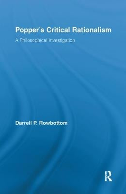 Popper's Critical Rationalism: A Philosophical Investigation by Rowbottom, Darrell