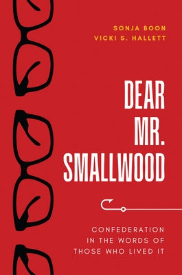 Dear Mr. Smallwood: Confederation in the Words of Those Who Lived It by Boon, Sonja